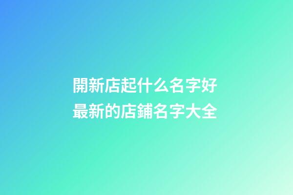 開新店起什么名字好 最新的店鋪名字大全-第1張-店鋪起名-玄機派
